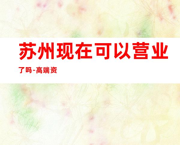 苏州现在可以营业了吗-高端资源多优惠多多 – 苏州吴江商务KTV