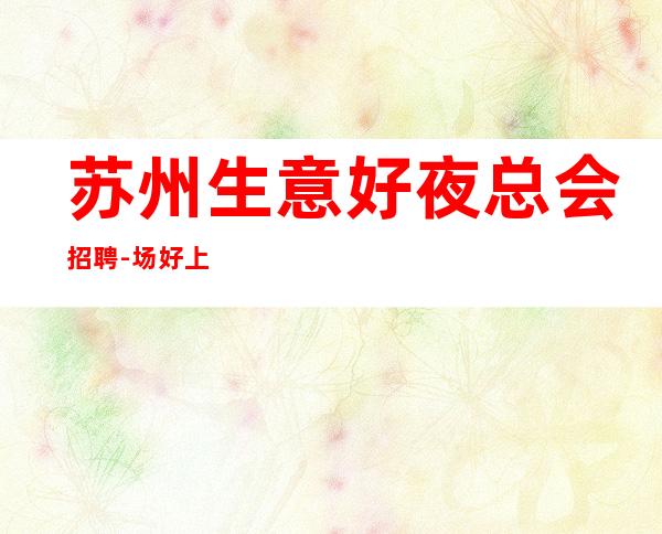 苏州生意好夜总会招聘-场 好上班