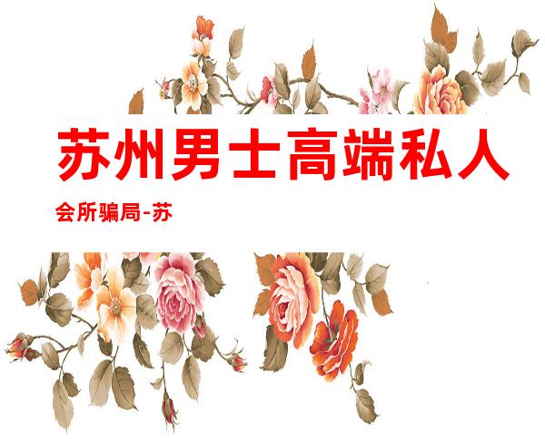 苏州男士高端私人会所骗局-苏州ap国际会所正规么
