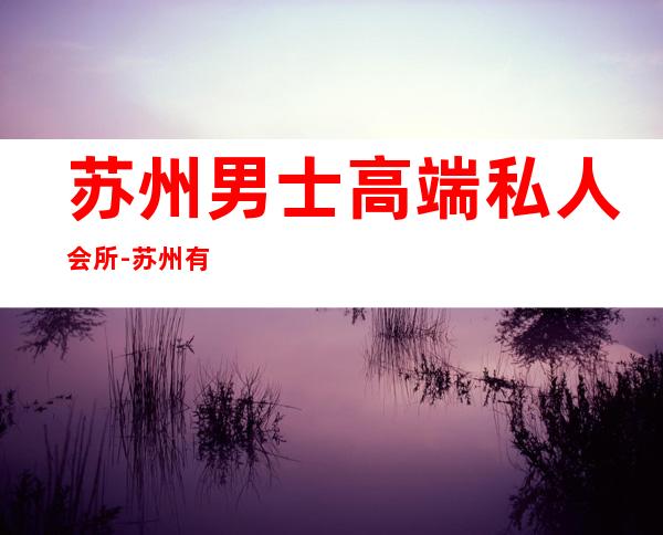 苏州男士高端私人会所-苏州有哪些夜总会?