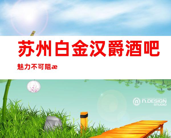 苏州白金汉爵酒吧.魅力不可阻挡的更高酒吧你知道吗？