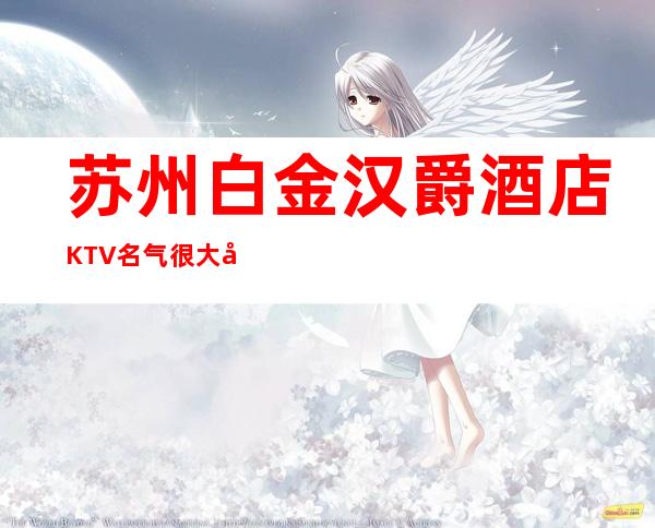 苏州白金汉爵酒店KTV名气很大包厢豪华的夜总会