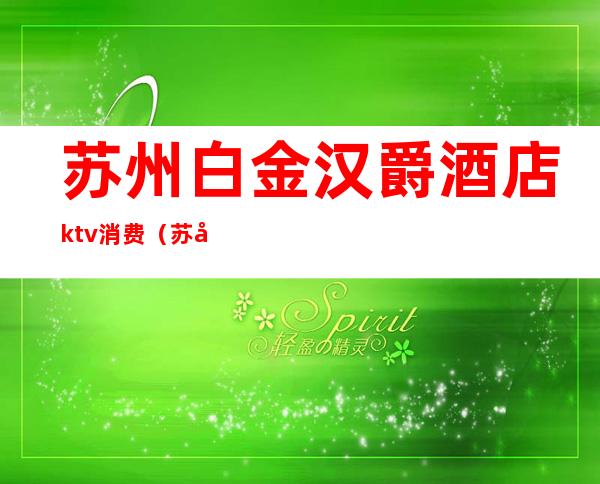 苏州白金汉爵酒店ktv消费(苏州白金汉爵ktv预定)