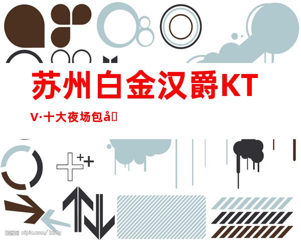 苏州白金汉爵KTV·十大夜场包厢介绍档次价格消费一览