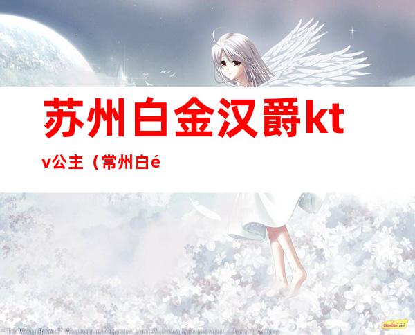 苏州白金汉爵ktv公主(常州白金汉爵大酒店ktv公主)