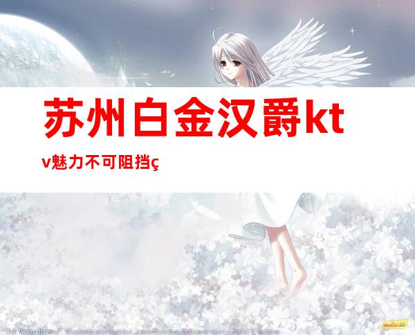 苏州白金汉爵ktv.魅力不可阻挡的高端KTV你知道吗？