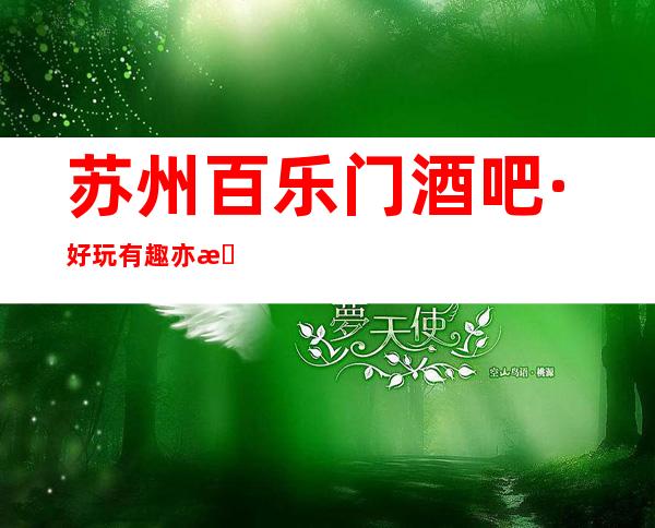 苏州百乐门酒吧·好玩有趣亦有一番韵味的酒吧要玩记得找我