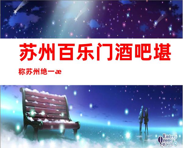 苏州百乐门酒吧堪称苏州绝一无二的酒吧档次更高