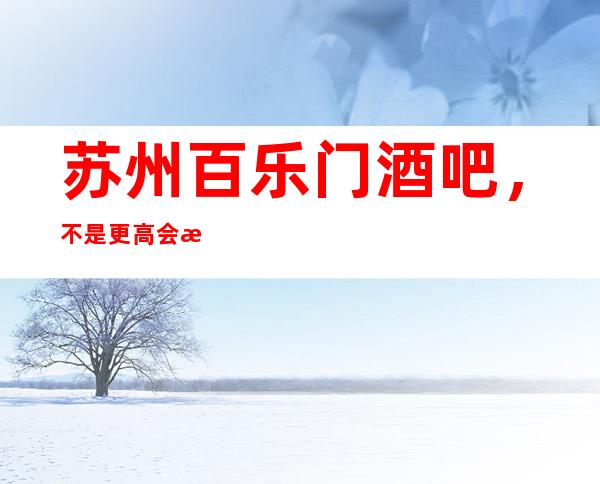 苏州百乐门酒吧，不是更高会所为何这么吸引人原因在这