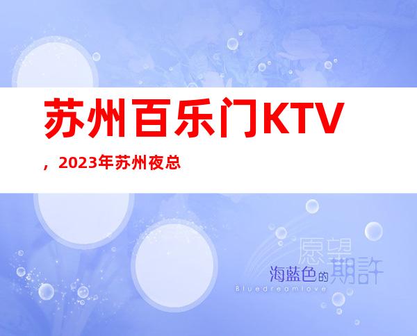 苏州百乐门KTV，2023年苏州夜总会更新排名它凭实力上榜