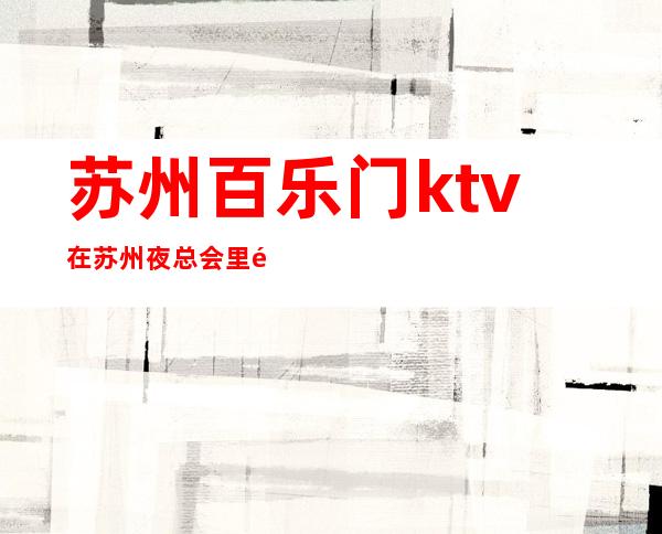 苏州百乐门ktv在苏州夜总会里面非常的有名消费怎么样呢