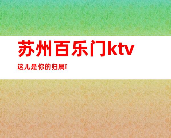 苏州百乐门ktv这儿是你的归属，夜总会消费如何