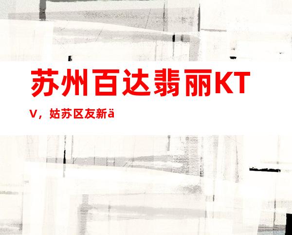 苏州百达翡丽KTV，姑苏区友新世贸蕞好玩的高档商务KTV。