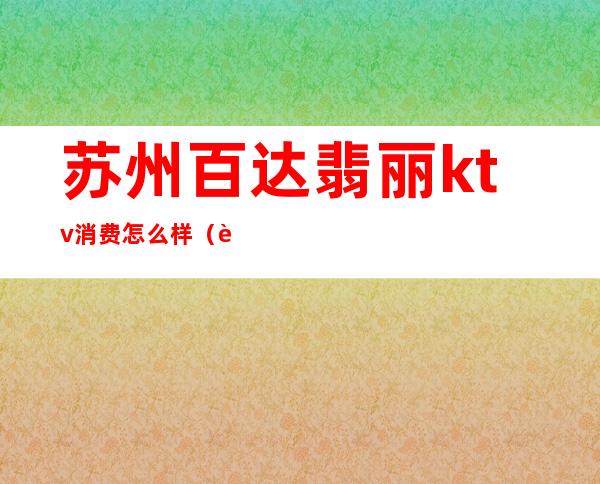 苏州百达翡丽ktv消费怎么样?(苏州百达翡丽ktv消费怎么样)