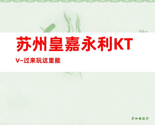 苏州皇嘉永利KTV~过来玩这里能给带来意想不到的惊喜