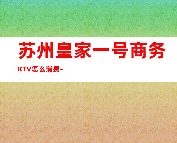苏州皇家一号商务KTV怎么消费-好玩不贵皇家一号KTV。