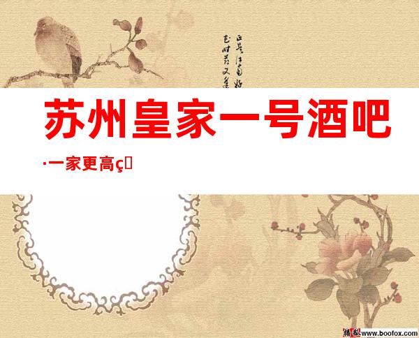 苏州皇家一号酒吧·一家更高环境优雅的时尚娱乐酒吧