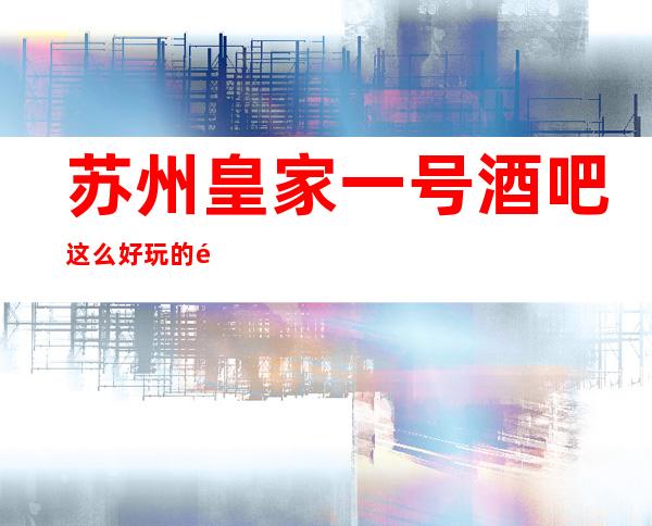 苏州皇家一号酒吧这么好玩的酒吧应该如何预定，推荐以下方式