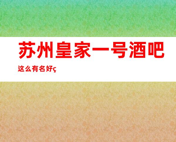 苏州皇家一号酒吧这么有名好玩的俱乐部消费价格多少？