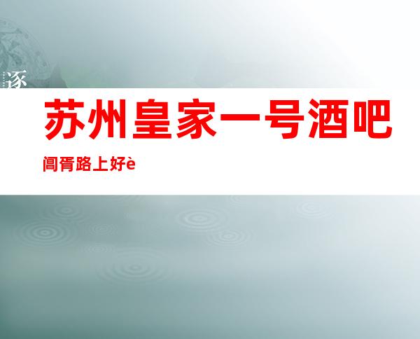 苏州皇家一号酒吧阊胥路上好评超高的酒吧排名档次及高