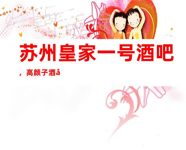 苏州皇家一号酒吧，高颜子酒吧-值得去玩