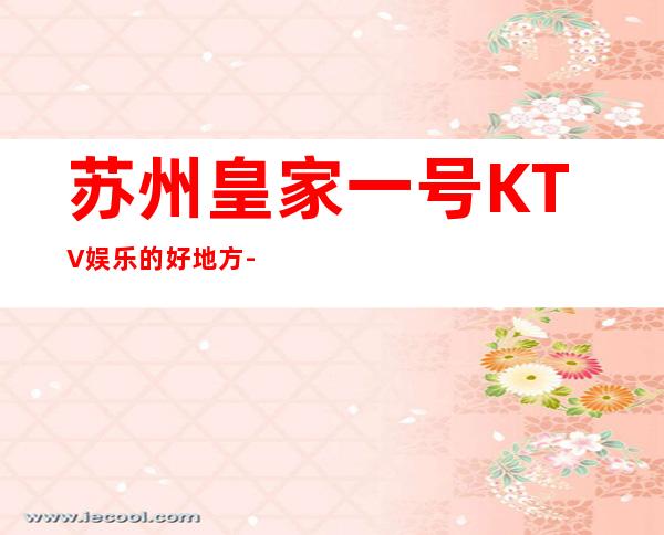 苏州皇家一号KTV娱乐的好地方-送小吃优惠-必玩这家