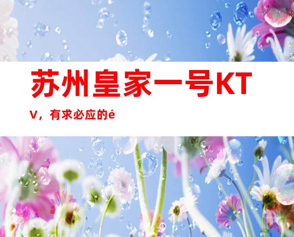 苏州皇家一号KTV，有求必应的高端夜总会档次很高