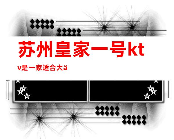 苏州皇家一号ktv.是一家适合大众消费的大型休闲娱乐夜总会