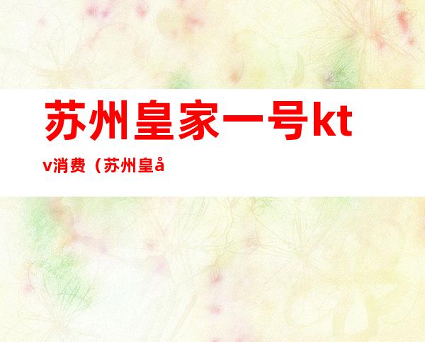 苏州皇家一号ktv消费(苏州皇家公馆ktv)