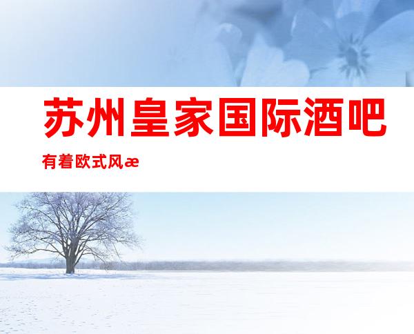 苏州皇家国际酒吧有着欧式风格装修的十大酒吧