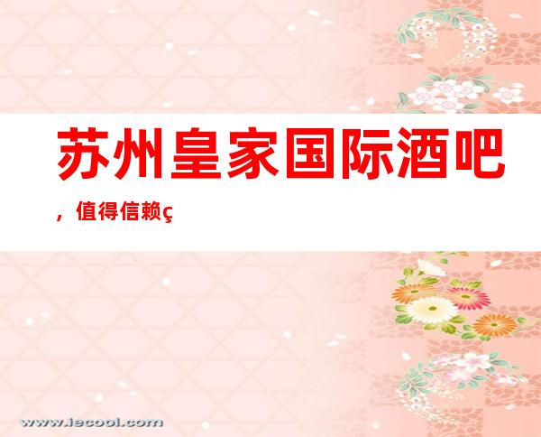 苏州皇家国际酒吧，值得信赖的酒吧好玩还便宜