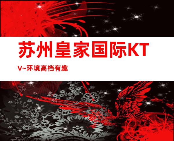 苏州皇家国际KTV~环境高档有趣的皇家国际期待您的光临！