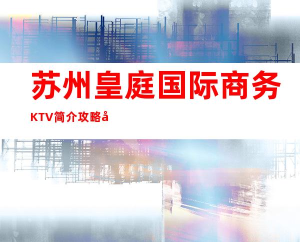 苏州皇庭国际商务KTV简介攻略/包厢怎么预定。