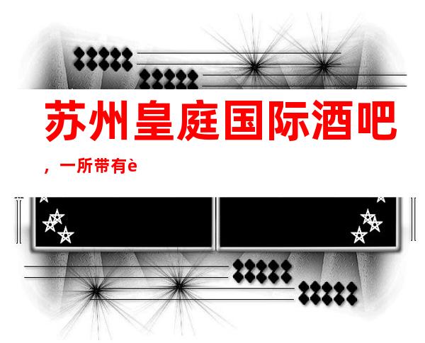 苏州皇庭国际酒吧，一所带有节目的大型娱乐会所