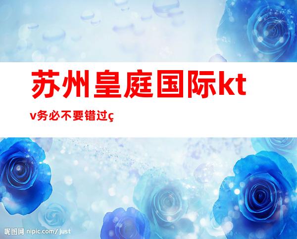 苏州皇庭国际ktv务必不要错过的夜总会,档次水平高