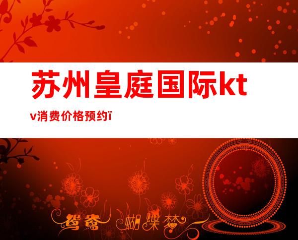 苏州皇庭国际ktv消费价格预约(苏州皇廷国际KTV)