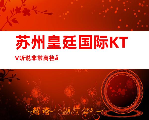 苏州皇廷国际KTV听说非常高档好玩！