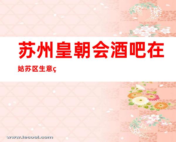 苏州皇朝会酒吧在姑苏区生意火爆的人气酒吧让人惊叹