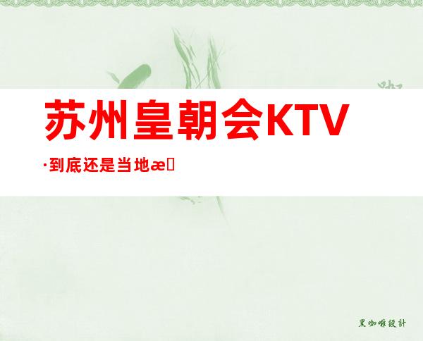苏州皇朝会KTV·到底还是当地最值得去的夜总会服务好很漂亮