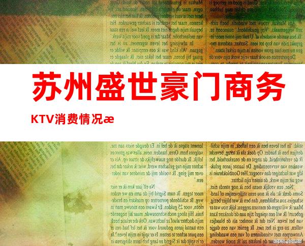 苏州盛世豪门商务KTV消费情况怎么样？非常好玩高档 – 苏州姑苏/沧浪/金阊/平江商务KTV