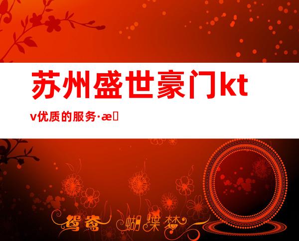 苏州盛世豪门ktv优质的服务·来到夜总会消费定会面子十足