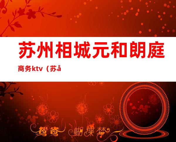 苏州相城元和朗庭商务ktv（苏州相城区元和房地产开发有限公司）
