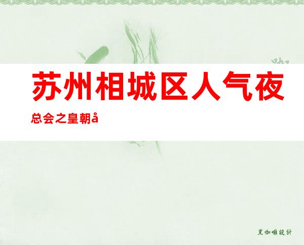 苏州相城区人气夜总会之皇朝国汇ktv今晚找谁预订