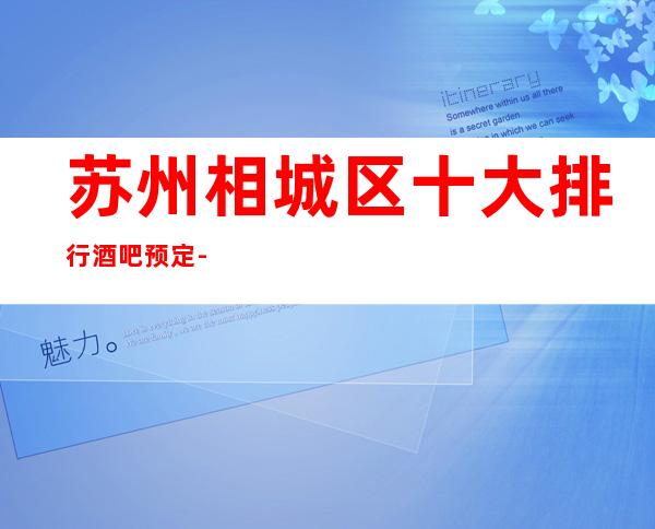 苏州相城区十大排行酒吧预定-皇朝国会酒吧举世闻名的好玩会所