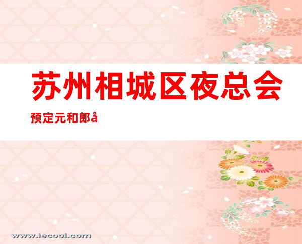 苏州相城区夜总会预定元和郎庭ktv包厢消费情况一览我是真的爱上你