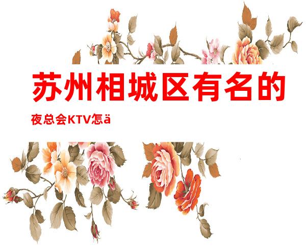 苏州相城区有名的夜总会KTV怎么收费,好玩吗