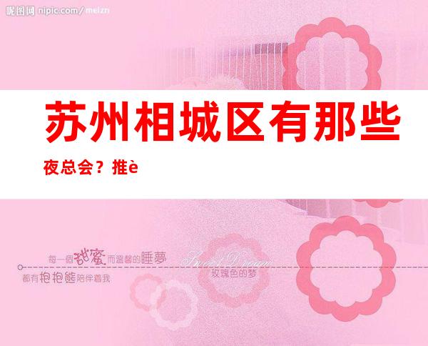苏州相城区有那些夜总会？推荐相鼎国际ktv好耍价格实惠