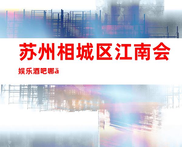 苏州相城区江南会娱乐酒吧哪个酒吧比较好玩预定详情消费