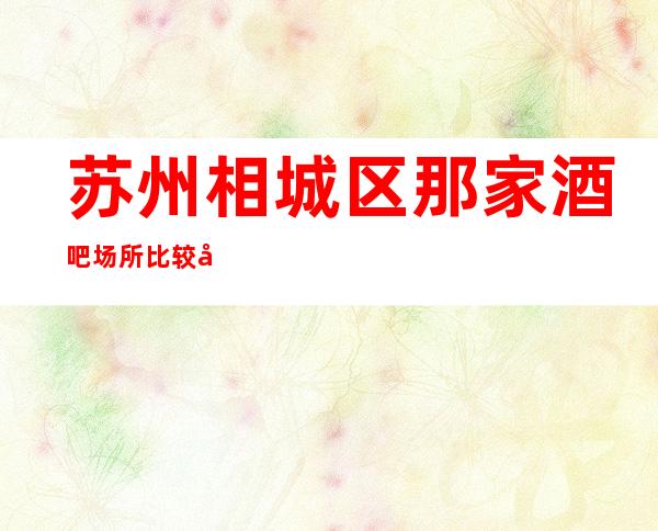 苏州相城区那家酒吧场所比较好玩-皇朝国会酒吧你了解多少