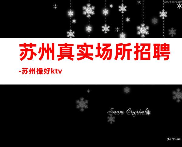 苏州真实场所招聘-苏州樶好ktv招聘(没有管理费,二班多)